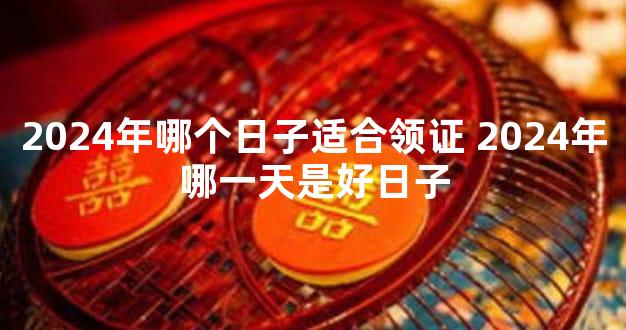 2024年哪个日子适合领证 2024年哪一天是好日子